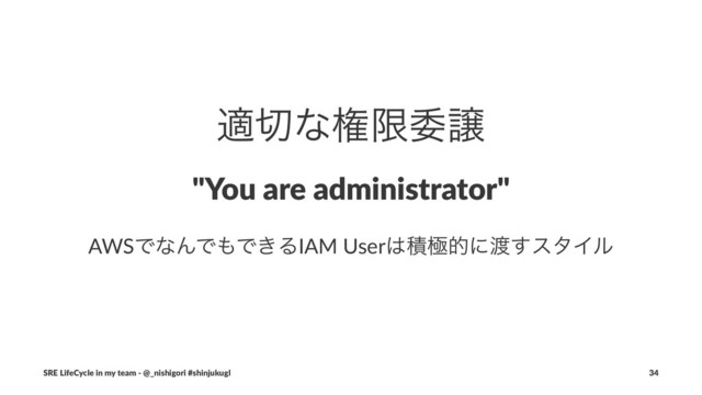 ద੾ͳݖݶҕৡ
"You are administrator"
AWSͰͳΜͰ΋Ͱ͖ΔIAM User͸ੵۃతʹ౉͢ελΠϧ
SRE LifeCycle in my team - @_nishigori #shinjukugl 34
