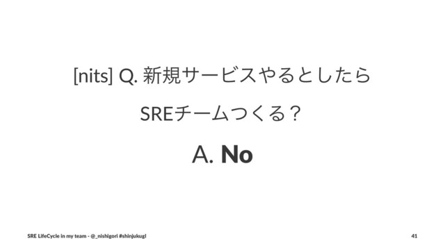[nits] Q. ৽نαʔϏε΍Δͱͨ͠Β
SREνʔϜͭ͘Δʁ
A. No
SRE LifeCycle in my team - @_nishigori #shinjukugl 41
