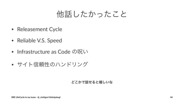 ଞ࿩͔ͨͬͨ͜͠ͱ
• Releasement Cycle
• Reliable V.S. Speed
• Infrastructure as Code ͷढ͍
• αΠτ৴པੑͷϋϯυϦϯά
Ͳ͔͜Ͱ࿩ͤΔͱخ͍͠ͳ
SRE LifeCycle in my team - @_nishigori #shinjukugl 44
