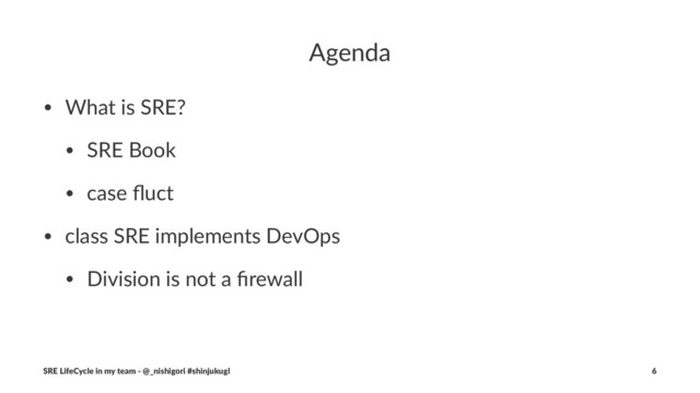 Agenda
• What is SRE?
• SRE Book
• case ﬂuct
• class SRE implements DevOps
• Division is not a ﬁrewall
SRE LifeCycle in my team - @_nishigori #shinjukugl 6
