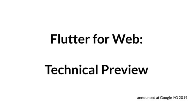 Flutter for Web:
Technical Preview
announced at Google I/O 2019

