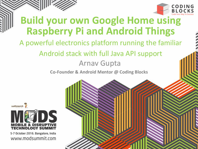 Build your own Google Home using
Raspberry Pi and Android Things
A powerful electronics platform running the familiar
Android stack with full Java API support
Arnav Gupta
Co-Founder & Android Mentor @ Coding Blocks
