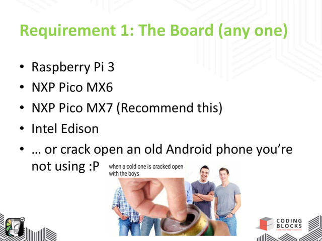 Requirement 1: The Board (any one)
• Raspberry Pi 3
• NXP Pico MX6
• NXP Pico MX7 (Recommend this)
• Intel Edison
• … or crack open an old Android phone you’re
not using :P
