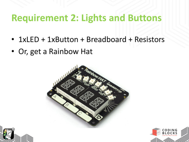 Requirement 2: Lights and Buttons
• 1xLED + 1xButton + Breadboard + Resistors
• Or, get a Rainbow Hat
