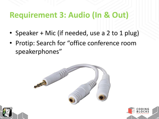 Requirement 3: Audio (In & Out)
• Speaker + Mic (if needed, use a 2 to 1 plug)
• Protip: Search for “office conference room
speakerphones”
