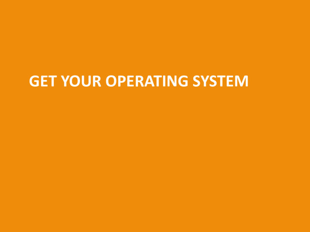 GET YOUR OPERATING SYSTEM
