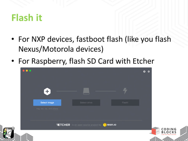 Flash it
• For NXP devices, fastboot flash (like you flash
Nexus/Motorola devices)
• For Raspberry, flash SD Card with Etcher
