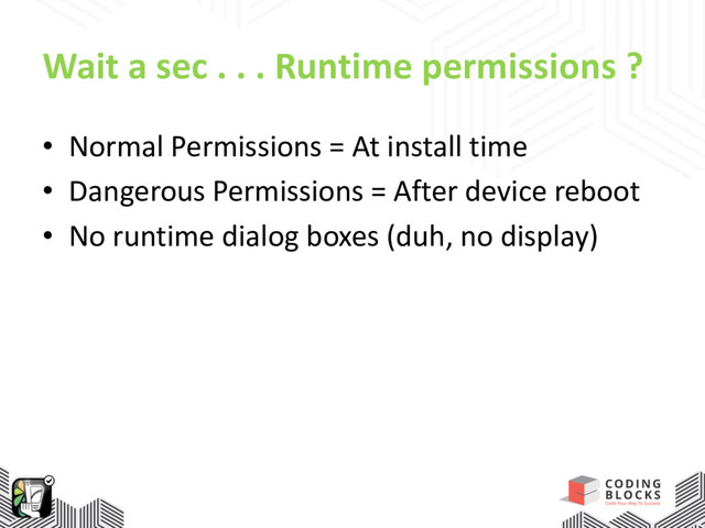 Wait a sec . . . Runtime permissions ?
• Normal Permissions = At install time
• Dangerous Permissions = After device reboot
• No runtime dialog boxes (duh, no display)
