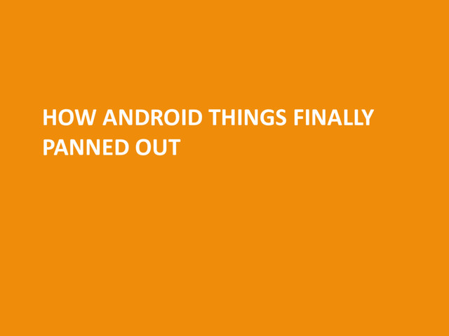HOW ANDROID THINGS FINALLY
PANNED OUT
