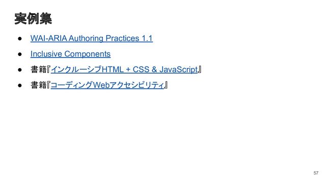 実例集
● WAI-ARIA Authoring Practices 1.1
● Inclusive Components
● 書籍『インクルーシブHTML + CSS & JavaScript』
● 書籍『コーディングWebアクセシビリティ』
57
