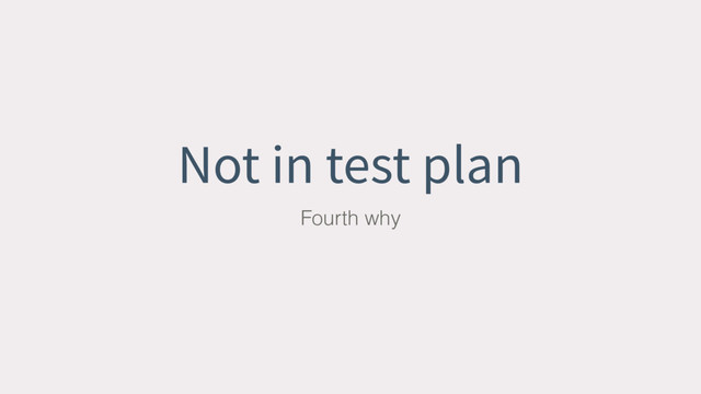 Not in test plan
Fourth why
