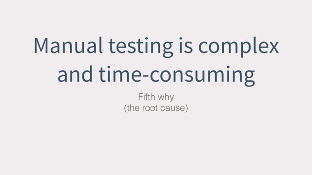 Manual testing is complex
and time-consuming
Fifth why
(the root cause)
