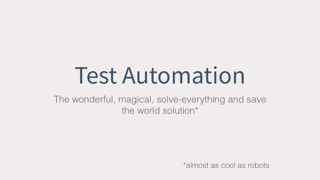 Test Automation
The wonderful, magical, solve-everything and save
the world solution*
*almost as cool as robots
