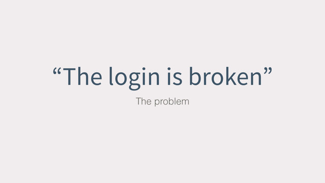 “The login is broken”
The problem
