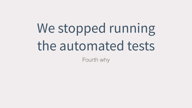 We stopped running
the automated tests
Fourth why
