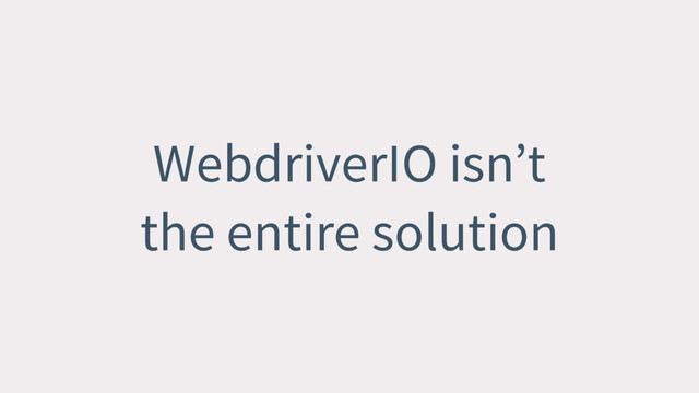 WebdriverIO isn’t
the entire solution

