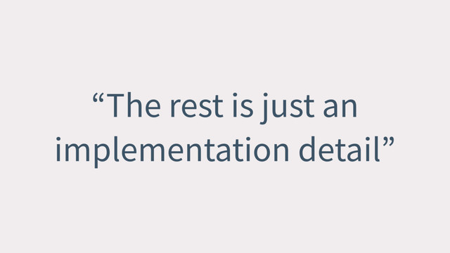 “The rest is just an
implementation detail”
