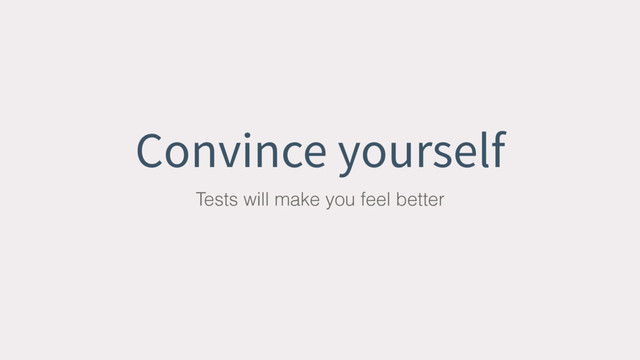 Convince yourself
Tests will make you feel better
