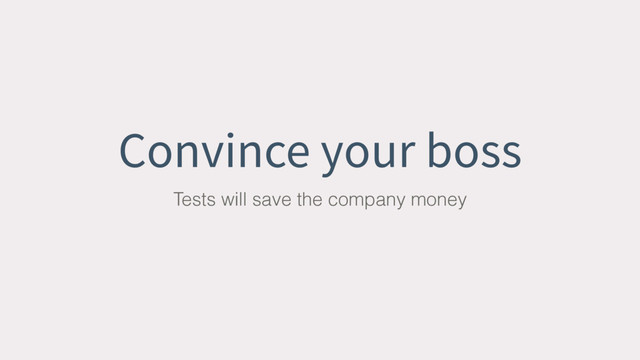 Convince your boss
Tests will save the company money
