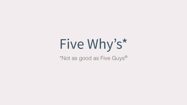 Five Why’s*
*Not as good as Five Guys®
