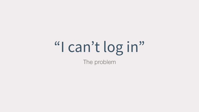 “I can’t log in”
The problem
