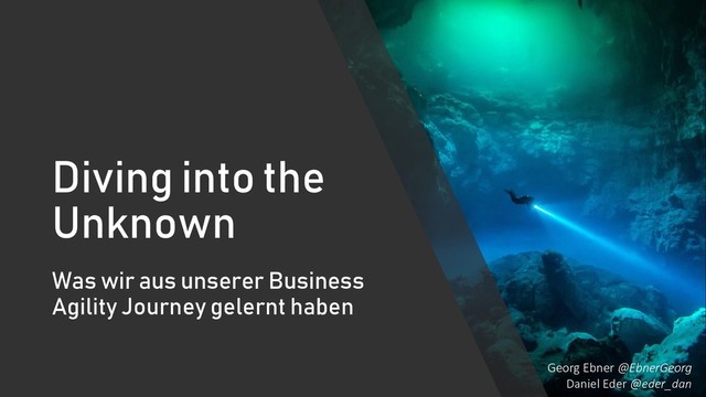 Diving into the
Unknown
Was wir aus unserer Business
Agility Journey gelernt haben
Georg Ebner @EbnerGeorg
Daniel Eder @eder_dan
