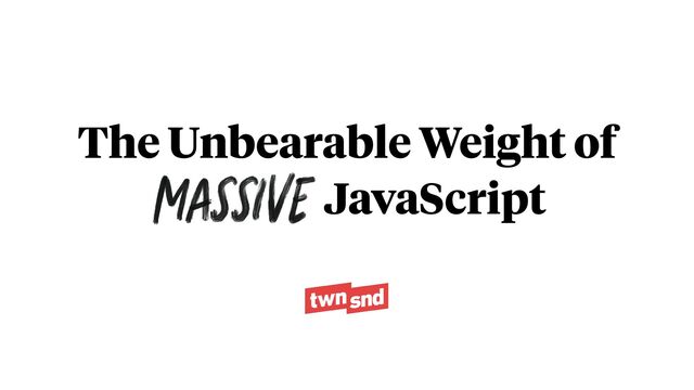 The Unbearable Weight of
Massive JavaScript
