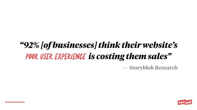 twnsnd.com/perfnow
“92% [of businesses] think their website’s


poor user experience is costing them sales”
— Storyblok Research
