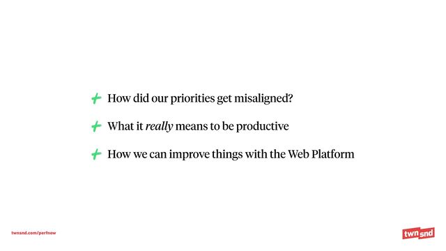 twnsnd.com/perfnow
How did our priorities get misaligned?


What it really means to be productive


How we can improve things with the Web Platform
