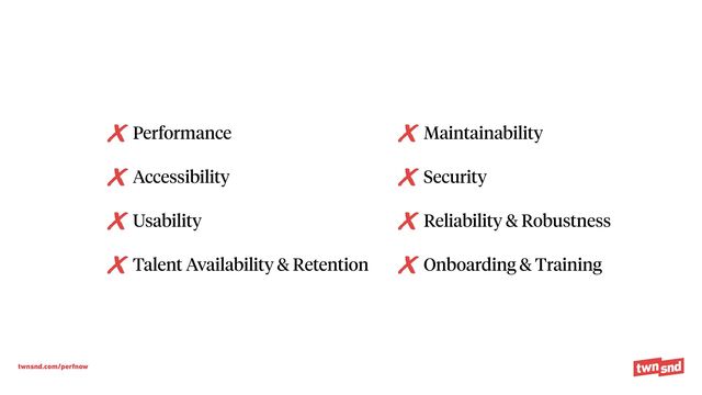 twnsnd.com/perfnow
Performance


Accessibility


Usability


Talent Availability & Retention


Maintainability


Security


Reliability & Robustness


Onboarding & Training

