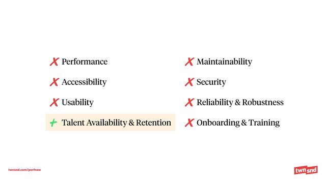 twnsnd.com/perfnow
Performance


Accessibility


Usability


Talent Availability & Retention


Maintainability


Security


Reliability & Robustness


Onboarding & Training
