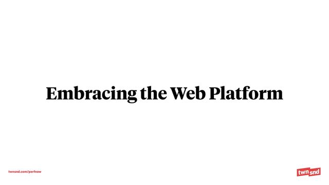 twnsnd.com/perfnow
Embracing the Web Platform
