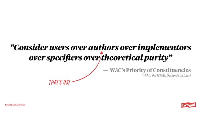twnsnd.com/perfnow
“Consider users over authors over implementors
over speci
fi
ers over theoretical purity”
— W3C’s Priority of Constituencies


(within the HTML Design Principles)
That’s us!
