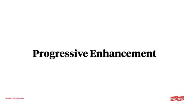 twnsnd.com/perfnow
Progressive Enhancement
