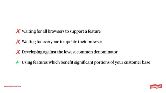 twnsnd.com/perfnow
Waiting for all browsers to support a feature


Waiting for everyone to update their browser


Developing against the lowest common denominator


Using features which bene
fi
t signi
fi
cant portions of your customer base
