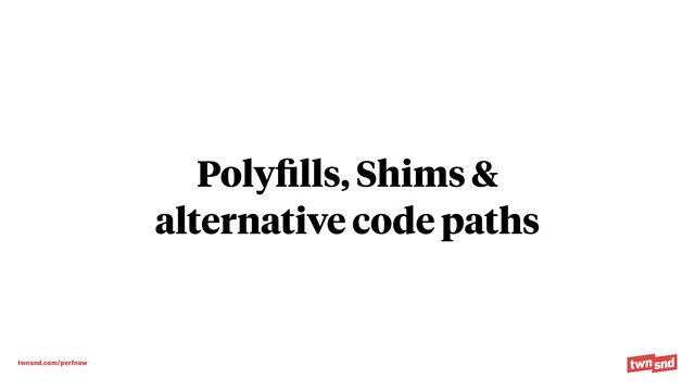 twnsnd.com/perfnow
Poly
fi
lls, Shims &


alternative code paths
