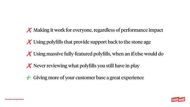 twnsnd.com/perfnow
Making it work for everyone, regardless of performance impact


Using poly
fi
lls that provide support back to the stone age


Using massive fully-featured poly
fi
lls, when an if/else would do


Never reviewing what poly
fi
lls you still have in play


Giving more of your customer base a great experience
