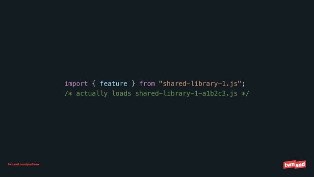 twnsnd.com/perfnow
import { feature } from "shared-library-1.js";


/* actually loads shared-library-1-a1b2c3.js */

