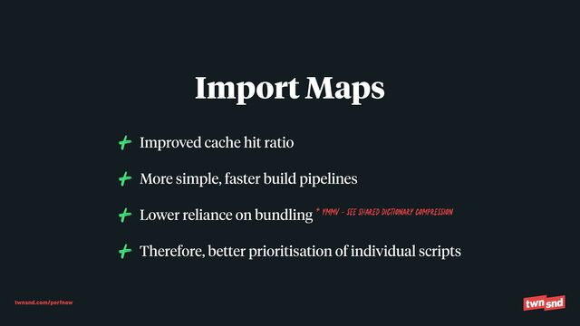 twnsnd.com/perfnow
Improved cache hit ratio


More simple, faster build pipelines


Lower reliance on bundling * YMMV - see shared dictionarY compression


Therefore, better prioritisation of individual scripts
Import Maps
