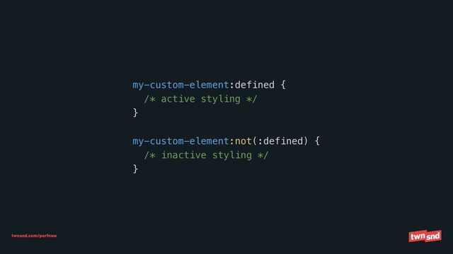 twnsnd.com/perfnow
my-custom-element:defined {


/* active styling */


}


my-custom-element:not(:defined) {


/* inactive styling */


}
