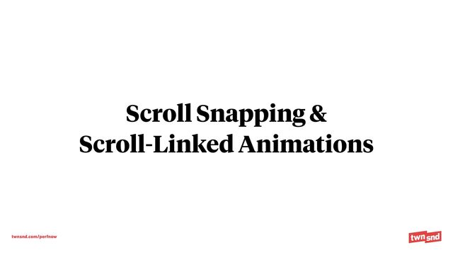 twnsnd.com/perfnow
Scroll Snapping &


Scroll-Linked Animations
