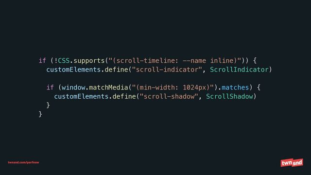 twnsnd.com/perfnow
if (!CSS.supports("(scroll-timeline: --name inline)")) {


customElements.define("scroll-indicator", ScrollIndicator)


if (window.matchMedia("(min-width: 1024px)").matches) {


customElements.define("scroll-shadow", ScrollShadow)


}


}
