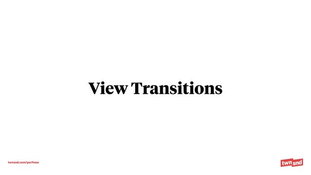 twnsnd.com/perfnow
View Transitions
