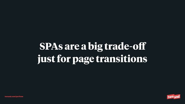 twnsnd.com/perfnow
SPAs are a big trade-o
ff

just for page transitions
