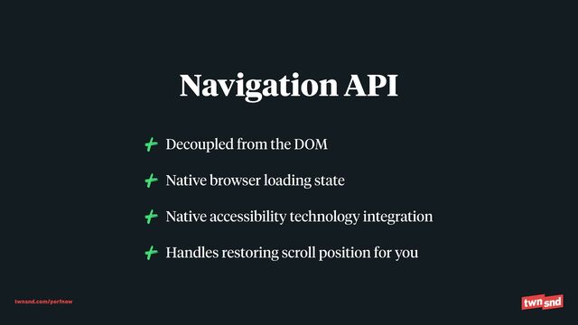 twnsnd.com/perfnow
Decoupled from the DOM


Native browser loading state


Native accessibility technology integration


Handles restoring scroll position for you
Navigation API
