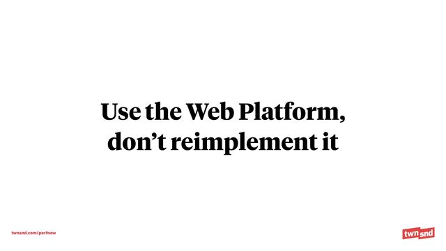 twnsnd.com/perfnow
Use the Web Platform,


don’t reimplement it
