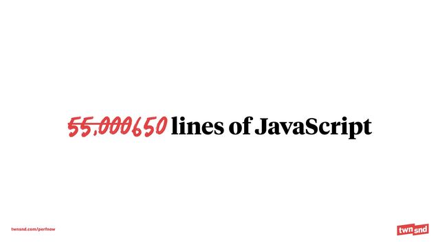 twnsnd.com/perfnow
55,000650 lines of JavaScript
