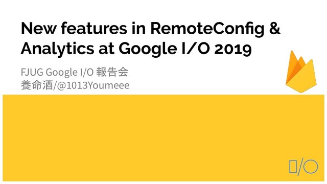 New features in RemoteConﬁg &
Analytics at Google I/O 2019
FJUG Google I/O 報告会
養命酒/@1013Youmeee
