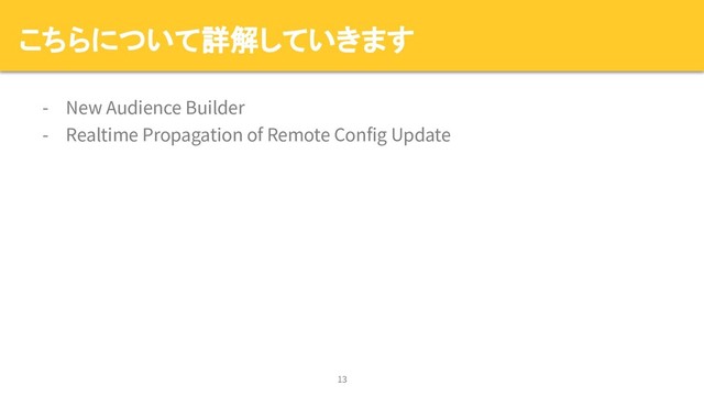 こちらについて詳解していきます
- New Audience Builder
- Realtime Propagation of Remote Config Update
13
