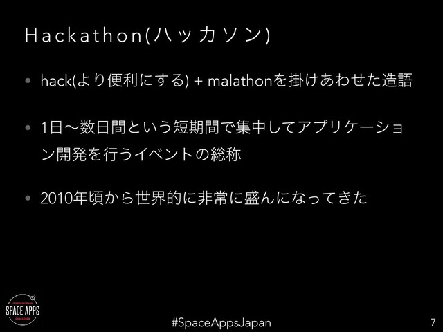 #SpaceAppsJapan
H a c k a t h o n ( ϋο Χ ι ϯ )
• hack(ΑΓศརʹ͢Δ) + malathonΛֻ͚͋Θͤͨ଄ޠ
• 1೔ʙ਺೔ؒͱ͍͏୹ظؒͰूதͯ͠ΞϓϦέʔγϣ
ϯ։ൃΛߦ͏Πϕϯτͷ૯শ
• 2010೥ࠒ͔Βੈքతʹඇৗʹ੝Μʹͳ͖ͬͯͨ
7
